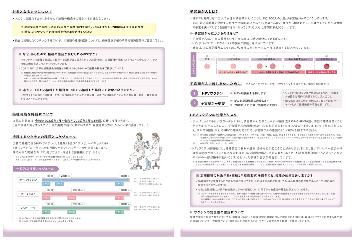 キャッチアップ接種の案内のリーフレットの中面
・対象となる方々について
・接種可能な時期について
・接種するワクチンの種類とスケジュール
・子宮頸がんとは?
・子宮頸がんにかかるのはなぜ?
・HPVワクチンの効果とリスク
・ワクチンの安全性の確認について
などが紹介されている