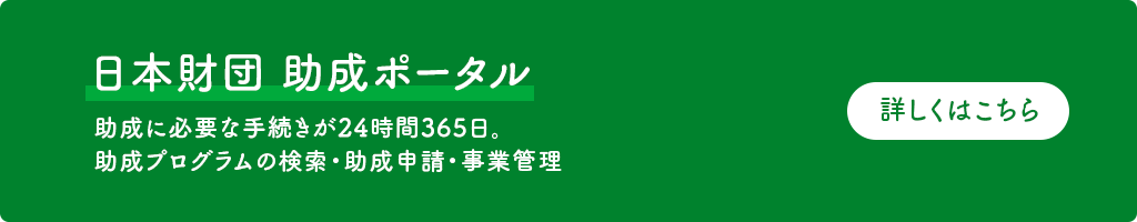 日本財団 助成ポータルサイト（外部サイト） 助成プログラムの検索・助成申請・事業管理など、助成に必要な手続きが24時間365日ご利用いただけます。