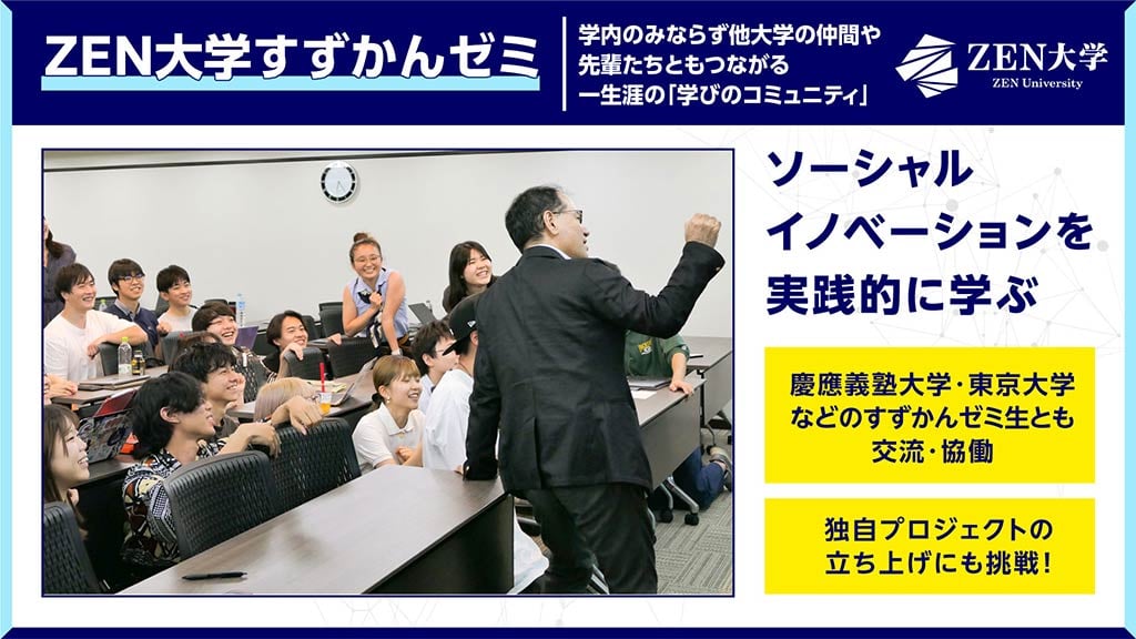 画像：ZEN大学すずかんゼミについてのスライド画像。
画面上部に「ZEN大学すずかんゼミ 学内のみならず他大学の仲間や先輩たちともつながる一生涯の『学びのコミュニティ』」の文字。
画面左側に「EN大学すずかんゼミ」授業のイメージ、画面右側に「ソーシャルイノベーションを実践的に学ぶ」「慶應義塾大学 東京大学などのすずかんゼミ生とも交流・協働」「独自プロジェクトの立ち上げにも挑戦!」の文字。