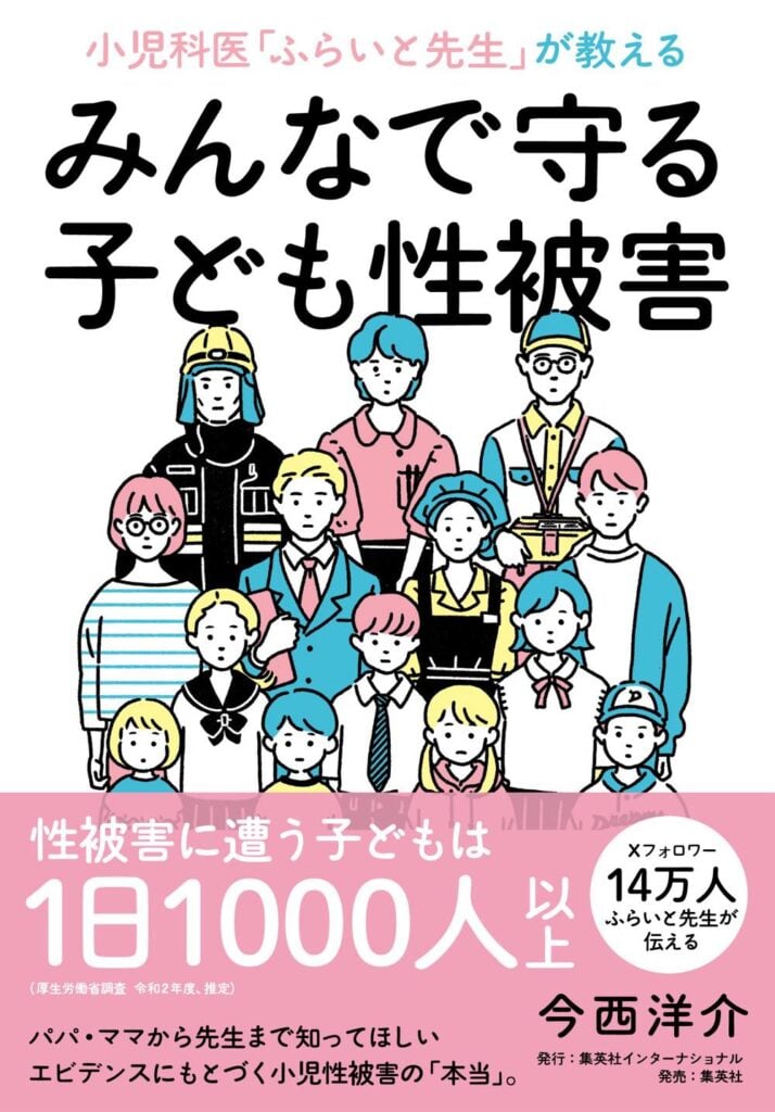 今西洋介さんの著書『小児科医「ふらいと先生」が教える みんなで守る子ども性被害』の表紙。
表紙の上部にはタイトルが記載され、中部には子どもから大人まで、さまざまな性別・年齢・職業の人々が描かれている。下部の帯には、以下のような文言が記されている。

「性被害に遭う子どもは1日1000人以上」

「パパ・ママから先生まで知ってほしい、エビデンスにもとづく小児性被害の『本当』。」

「Xフォロワー14万人 ふらいと先生が伝える」

著者名「今西洋介」

「発行：集英社インターナショナル　発売：集英社」