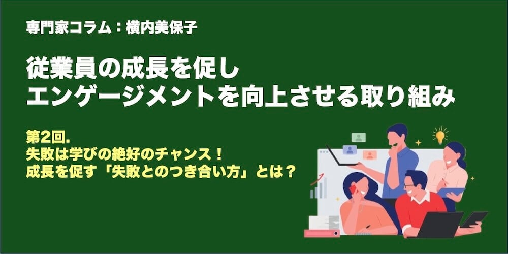 専門家コラム：従業員の成長を促し、エンゲージメントを向上させる取り組み　横内美保子さん 第2回.失敗は学びの絶好のチャンス！　成長を促す「失敗とのつき合い方」とは？
