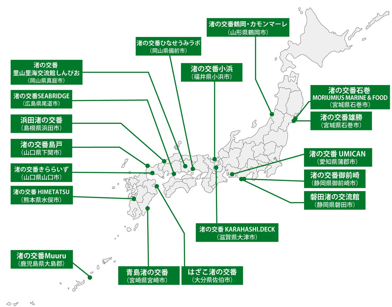 渚の交番が設置されている場所を示した日本地図。 渚の交番 石巻 MORIUMIUS MARINE & FOOD（宮城県石巻市）、渚の交番 雄勝（宮城県石巻市）、渚の交番鶴岡・カモンマーレ（山形県鶴岡市）、渚の交番御前崎（静岡県御前崎市）、磐田渚の交流館（静岡県磐田市）、渚の交番UMICAN（愛知県蒲郡市）、渚の交番KARAHASHI.DECK（滋賀県大津市）、渚の交番小浜（福井県小浜市）、渚の交番 ひなせうみラボ（岡山県備前市）、渚の交番 里山里海交流館しんぴお（岡山県真庭市）、渚の交番SEABRIDGE（広島県尾道市）、浜田渚の交番（島根県浜田市）、渚の交番島戸（山口県下関市）、渚の交番きららいず（山口県山口市）、渚の交番HIMETATSU（熊本県水俣市）、はざこ渚の交番（大分県佐伯市）、青島渚の交番（宮崎県宮崎市）、渚の交番 Muuru（鹿児島県大島郡）